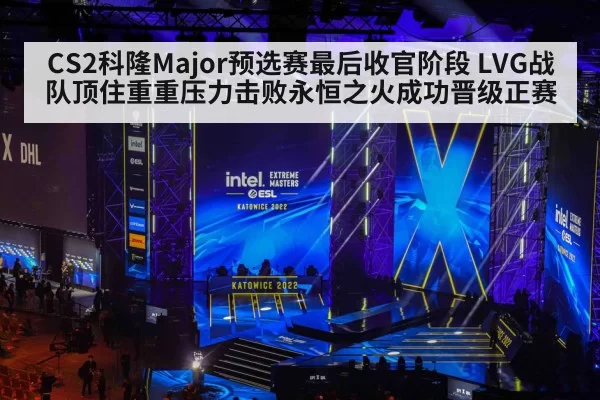 CS2科隆Major预选赛最后收官阶段 LVG战队顶住重重压力击败永恒之火成功晋级正赛