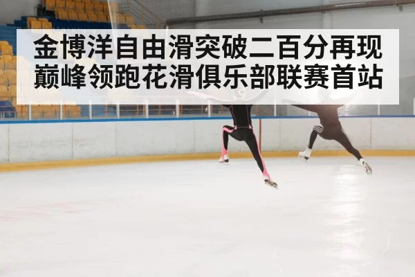 金博洋自由滑突破二百分再现巅峰领跑花滑俱乐部联赛首站