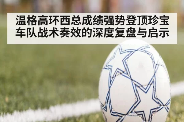 温格高环西总成绩强势登顶珍宝车队战术奏效的深度复盘与启示