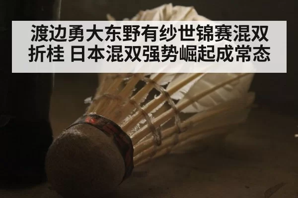 渡边勇大东野有纱世锦赛混双折桂 日本混双强势崛起成常态