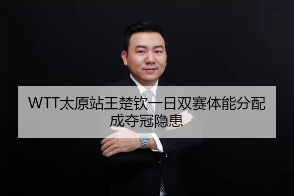 WTT太原站王楚钦一日双赛体能分配成夺冠隐患