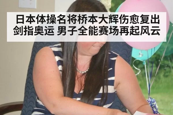 日本体操名将桥本大辉伤愈复出剑指奥运 男子全能赛场再起风云