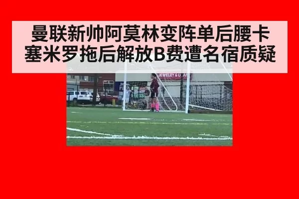 曼联新帅阿莫林变阵单后腰卡塞米罗拖后解放B费遭名宿质疑