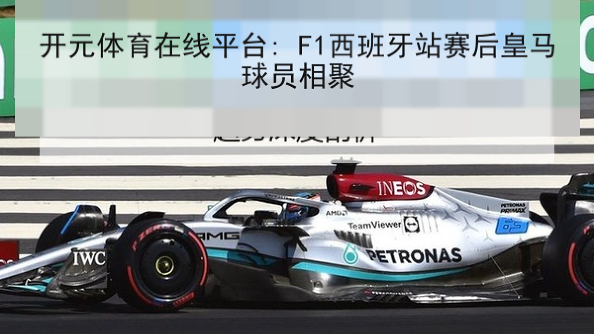 开元体育在线平台: F1西班牙站赛后皇马球员相聚