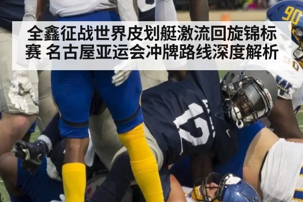 全鑫征战世界皮划艇激流回旋锦标赛 名古屋亚运会冲牌路线深度解析